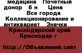 1) медицина : Почетный донор ( б/н ) › Цена ­ 2 100 - Все города Коллекционирование и антиквариат » Значки   . Краснодарский край,Краснодар г.